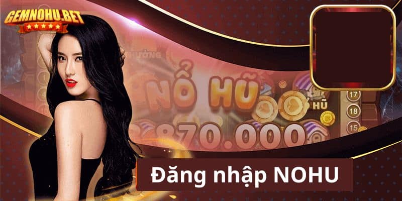 Đăng nhập Nohu - Thực hiện những bước tham gia nhanh chóng