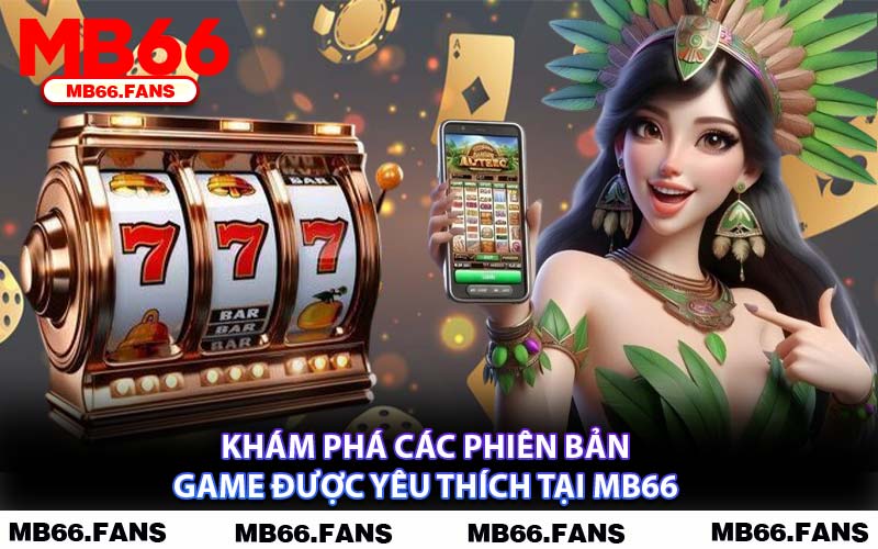 Khám Phá Các Phiên Bản Game Được Yêu Thích Tại MB66