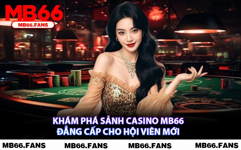 Khám Phá Sảnh Casino MB66 Đẳng Cấp Cho Hội Viên Mới