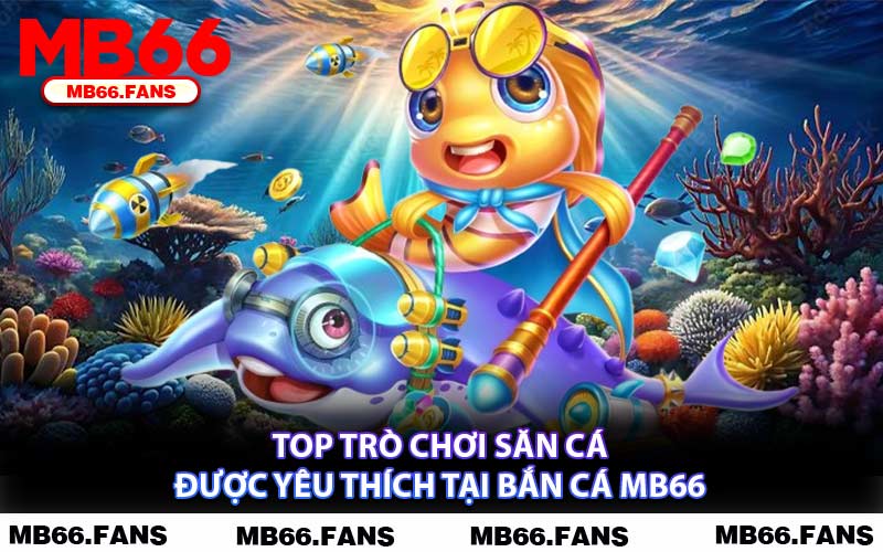 Top Trò Chơi Săn Cá Được Yêu Thích Tại Bắn Cá MB66